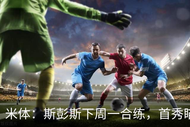米体：斯彭斯下周一合练，首秀瞄准对阵帕尔马